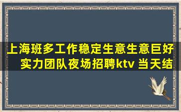 上海班多工作稳定生意生意巨好 实力团队夜场招聘ktv 当天结